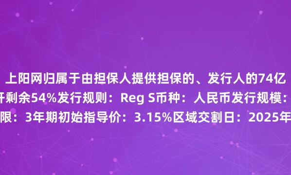 上阳网归属于由担保人提供担保的、发行人的74亿美元中期票据计划展开剩余54%发行规则：Reg S币种：人民币发行规模：人民币基准规模期限：3年期初始指导价：3.15%区域交割日：2025年6月25日资金用途：根据适用法律和国家发改委注册文件支付现有债务控制权变更回售：101%其他条款：港交所上市;最小面额/增量为100万人民币/1万人民币;英国法联席全球协调人、联席账簿管理人和联席牵头经办人：农银