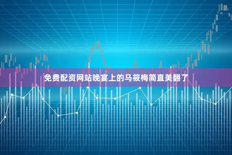 免费配资网站晚宴上的马筱梅简直美翻了