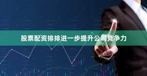 股票配资排排进一步提升公司竞争力