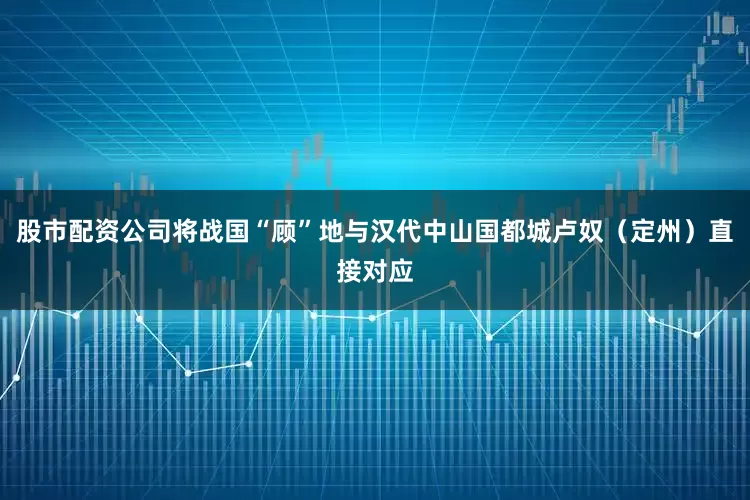 股市配资公司将战国“顾”地与汉代中山国都城卢奴（定州）直接对应