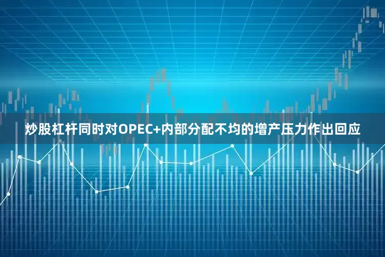 炒股杠杆同时对OPEC+内部分配不均的增产压力作出回应
