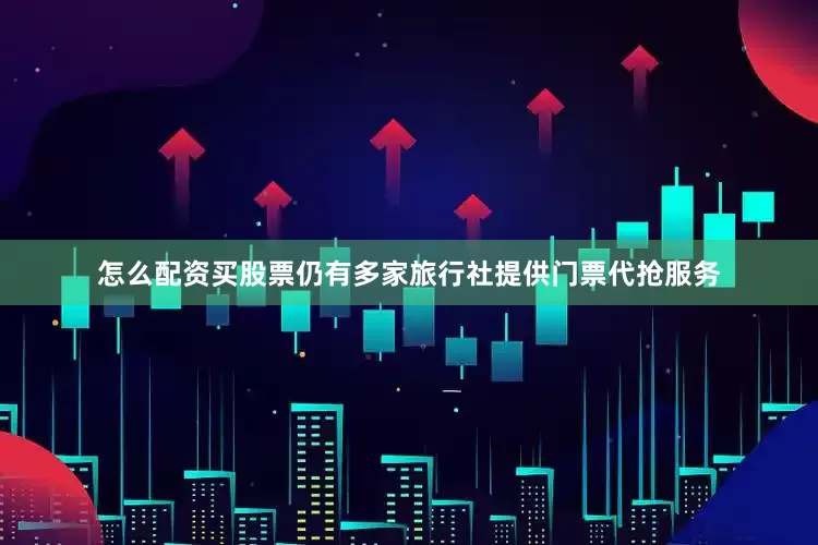 怎么配资买股票仍有多家旅行社提供门票代抢服务