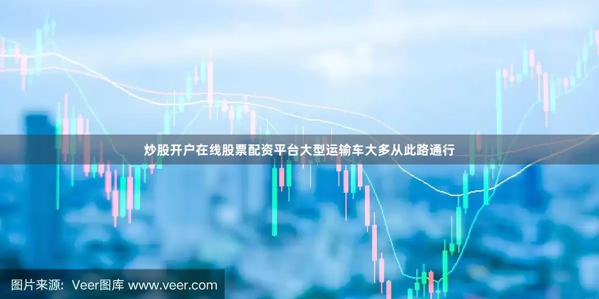 炒股开户在线股票配资平台大型运输车大多从此路通行