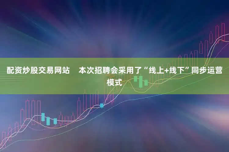 配资炒股交易网站    本次招聘会采用了“线上+线下”同步运营模式