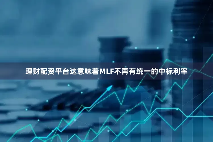 理财配资平台这意味着MLF不再有统一的中标利率