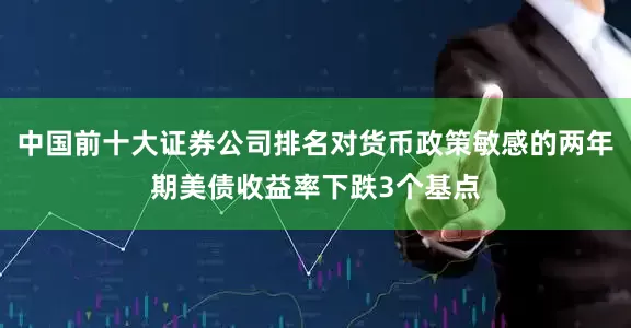 中国前十大证券公司排名对货币政策敏感的两年期美债收益率下跌3个基点