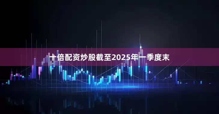 十倍配资炒股截至2025年一季度末