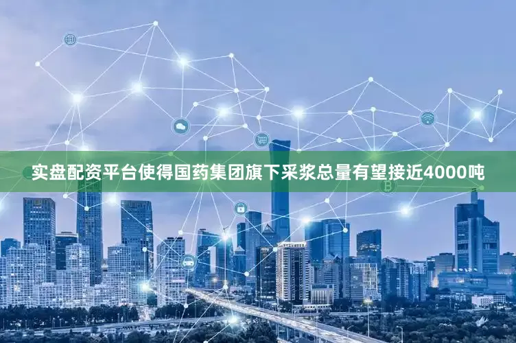 实盘配资平台使得国药集团旗下采浆总量有望接近4000吨