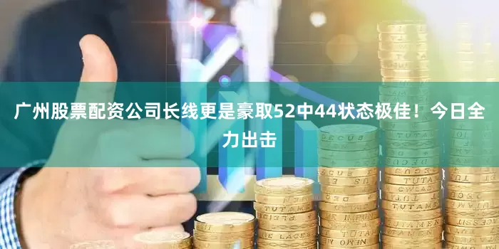 广州股票配资公司长线更是豪取52中44状态极佳！今日全力出击