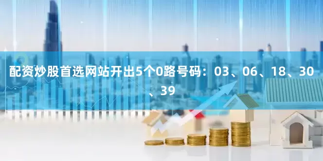 配资炒股首选网站开出5个0路号码：03、06、18、30、39