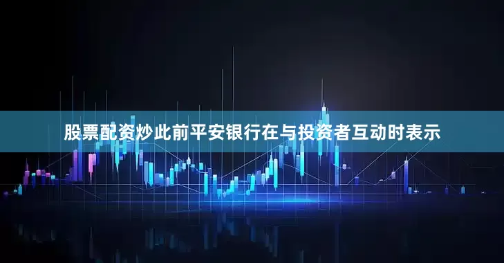 股票配资炒此前平安银行在与投资者互动时表示