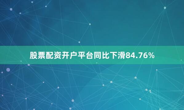 股票配资开户平台同比下滑84.76%