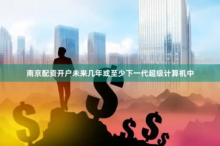 南京配资开户未来几年或至少下一代超级计算机中