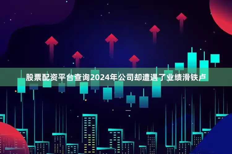 股票配资平台查询2024年公司却遭遇了业绩滑铁卢
