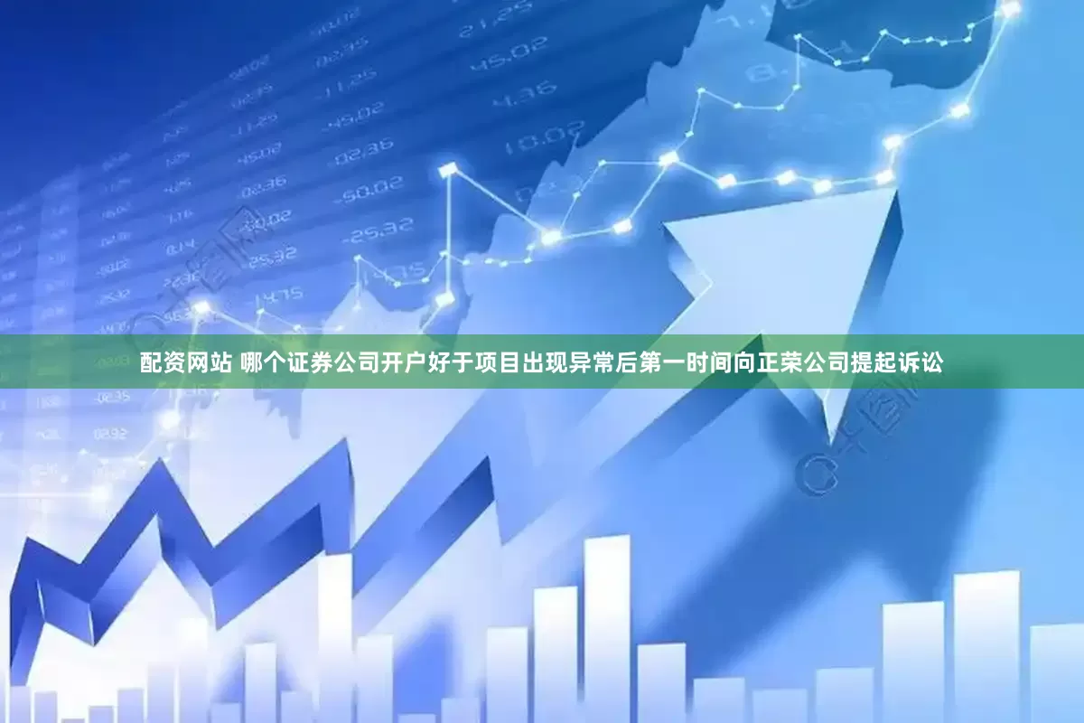 配资网站 哪个证券公司开户好于项目出现异常后第一时间向正荣公司提起诉讼