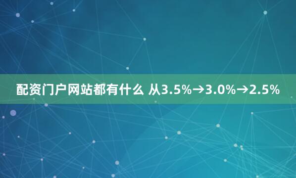 配资门户网站都有什么 从3.5%→3.0%→2.5%