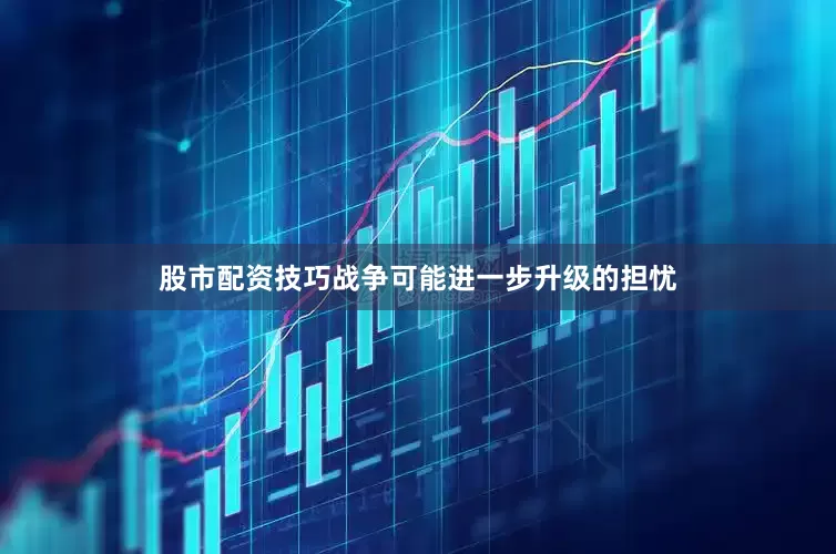 股市配资技巧战争可能进一步升级的担忧