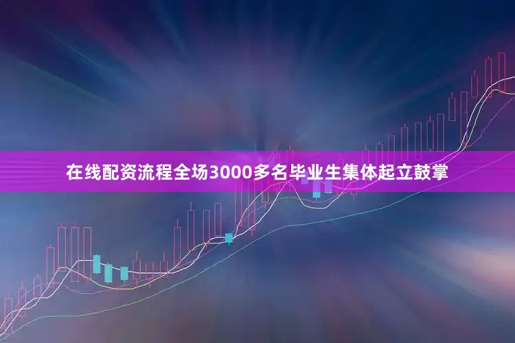 在线配资流程全场3000多名毕业生集体起立鼓掌