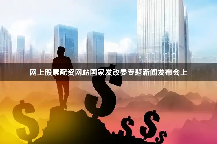 网上股票配资网站国家发改委专题新闻发布会上