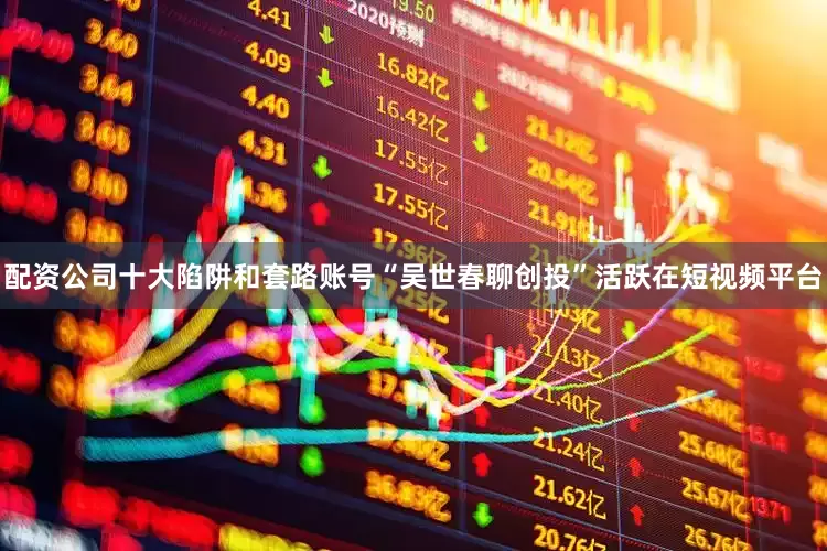 配资公司十大陷阱和套路账号“吴世春聊创投”活跃在短视频平台