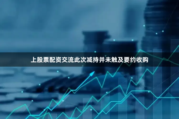 上股票配资交流此次减持并未触及要约收购