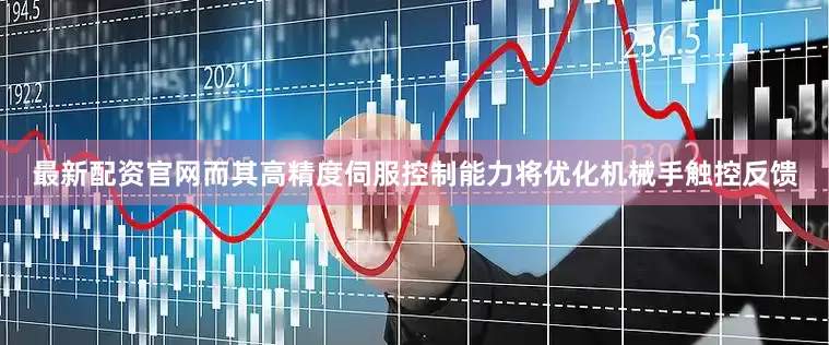 最新配资官网而其高精度伺服控制能力将优化机械手触控反馈