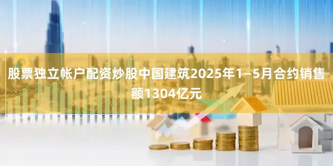 股票独立帐户配资炒股中国建筑2025年1—5月合约销售额1304亿元
