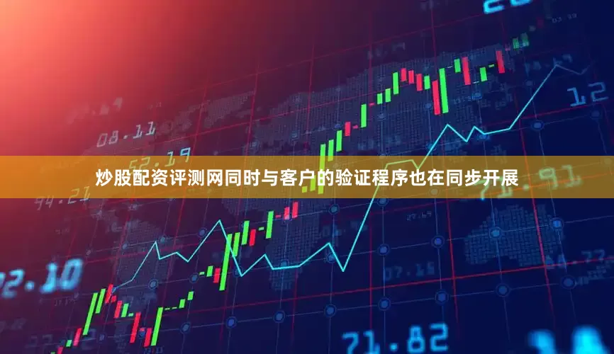 炒股配资评测网同时与客户的验证程序也在同步开展