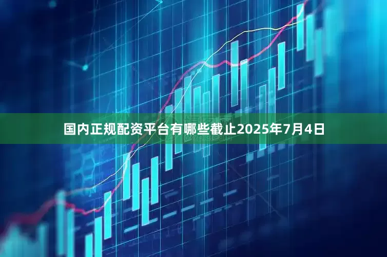 国内正规配资平台有哪些截止2025年7月4日