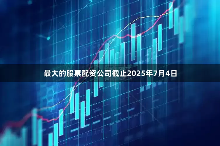 最大的股票配资公司截止2025年7月4日