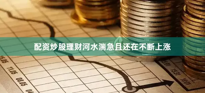 配资炒股理财河水湍急且还在不断上涨