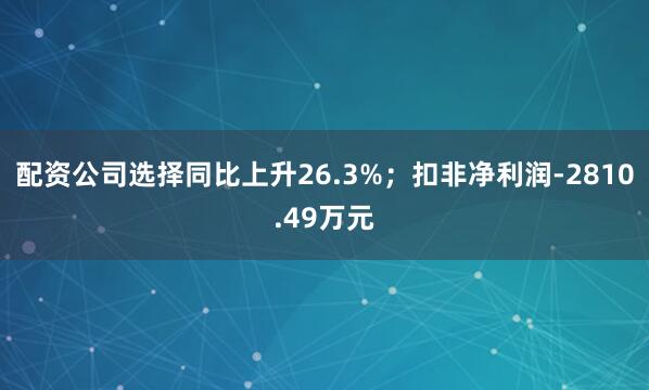 配资公司选择同比上升26.3%；扣非净利润-2810.49万元