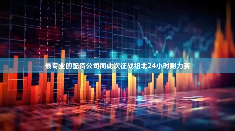 最专业的配资公司而此次征战纽北24小时耐力赛