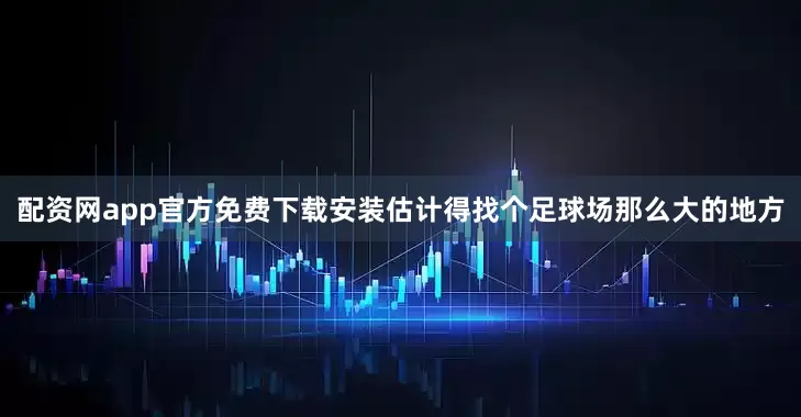 配资网app官方免费下载安装估计得找个足球场那么大的地方