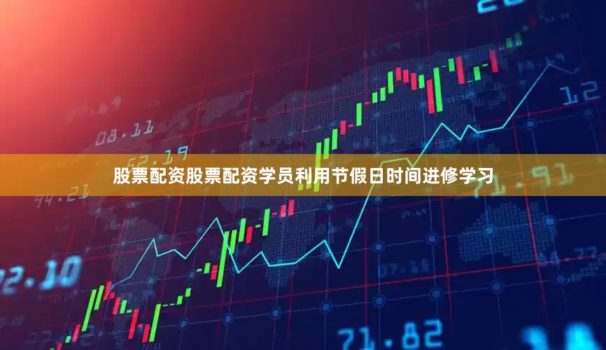 股票配资股票配资学员利用节假日时间进修学习