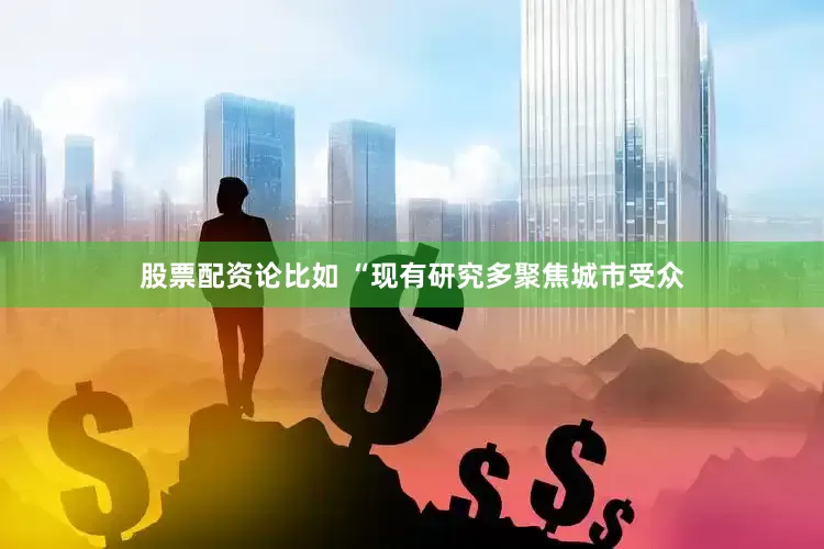 股票配资论比如 “现有研究多聚焦城市受众