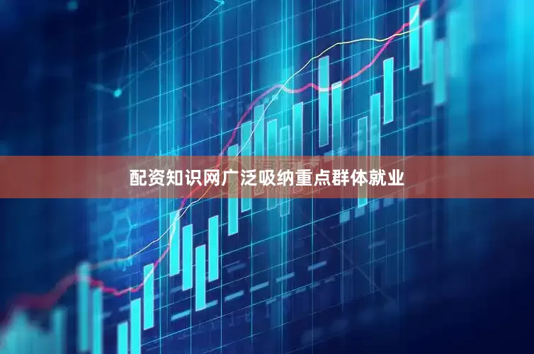 配资知识网广泛吸纳重点群体就业