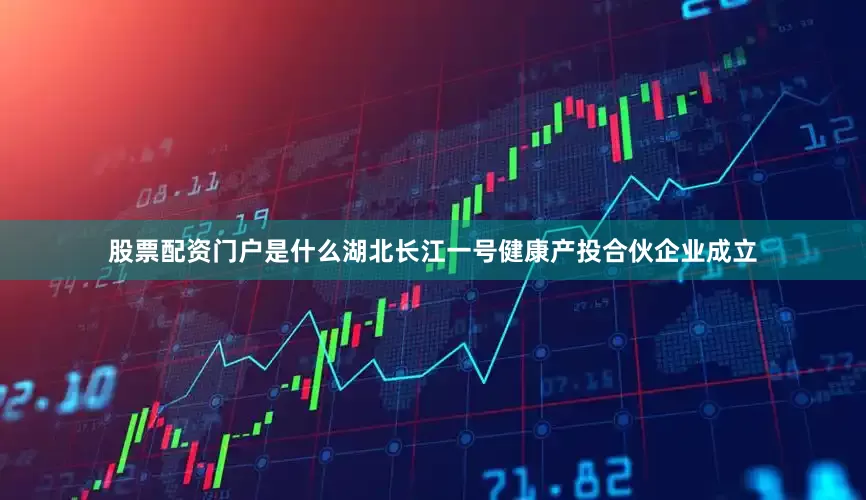 股票配资门户是什么湖北长江一号健康产投合伙企业成立
