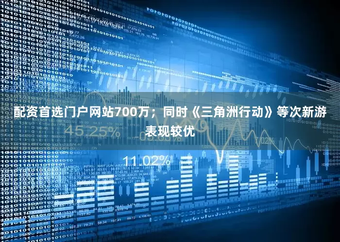 配资首选门户网站700万；同时《三角洲行动》等次新游表现较优