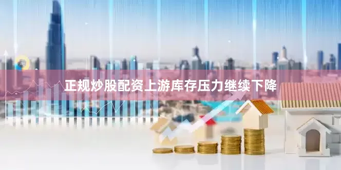 正规炒股配资上游库存压力继续下降
