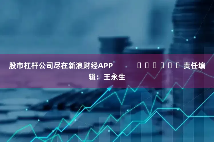 股市杠杆公司尽在新浪财经APP            						责任编辑：王永生