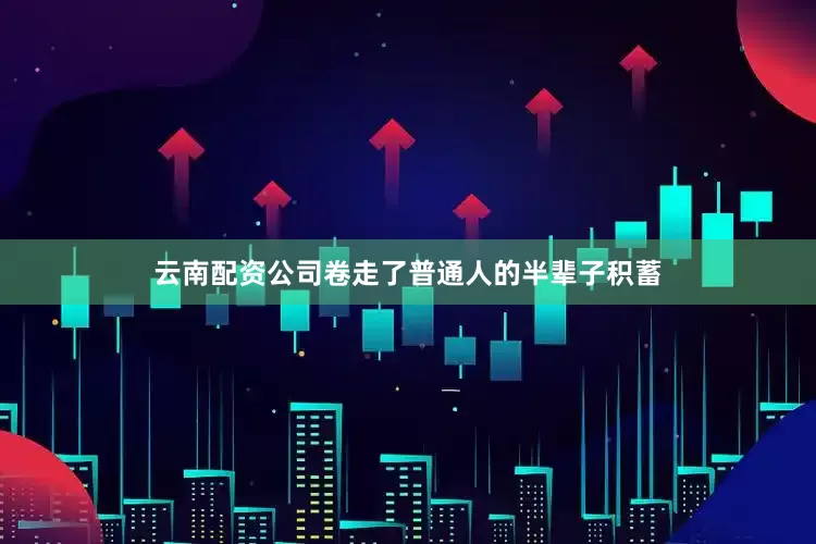云南配资公司卷走了普通人的半辈子积蓄