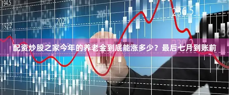 配资炒股之家今年的养老金到底能涨多少？最后七月到账前