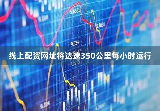线上配资网址将达速350公里每小时运行