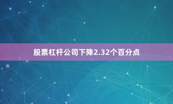 股票杠杆公司下降2.32个百分点