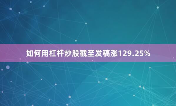 如何用杠杆炒股截至发稿涨129.25%