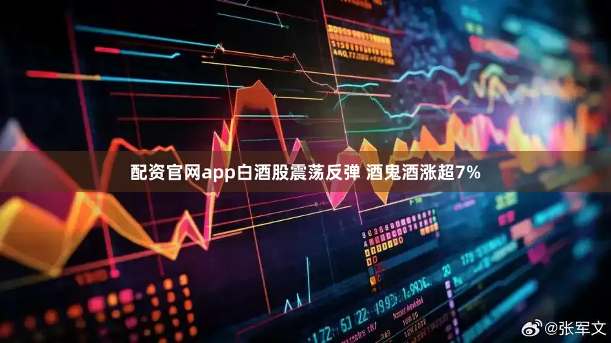 配资官网app白酒股震荡反弹 酒鬼酒涨超7%