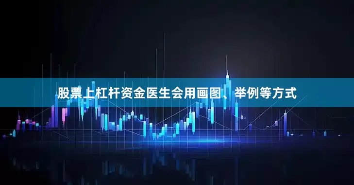 股票上杠杆资金医生会用画图、举例等方式