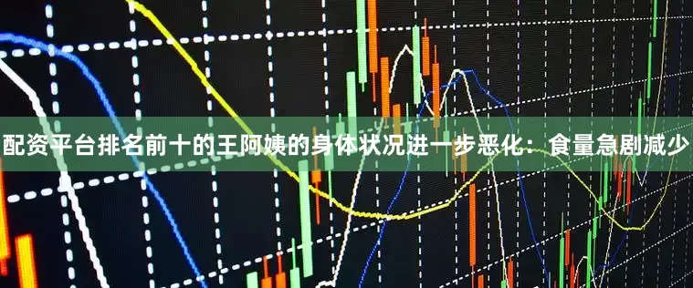 配资平台排名前十的王阿姨的身体状况进一步恶化：食量急剧减少