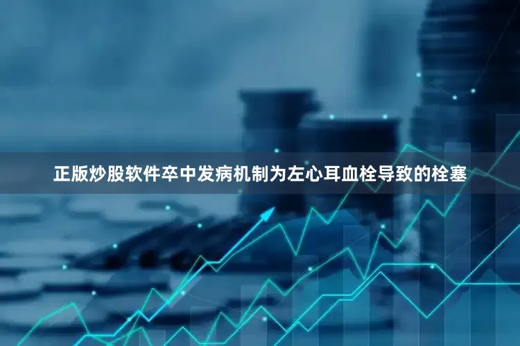正版炒股软件卒中发病机制为左心耳血栓导致的栓塞